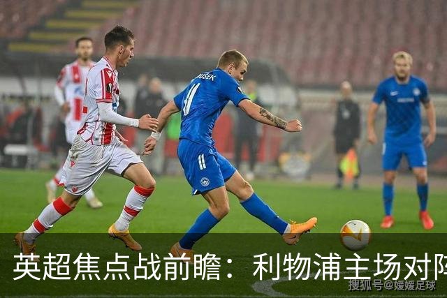 英超焦点战前瞻：利物浦主场对阵阿森纳的关键战役分析